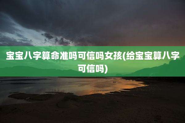 宝宝八字算命准吗可信吗女孩(给宝宝算八字可信吗)
