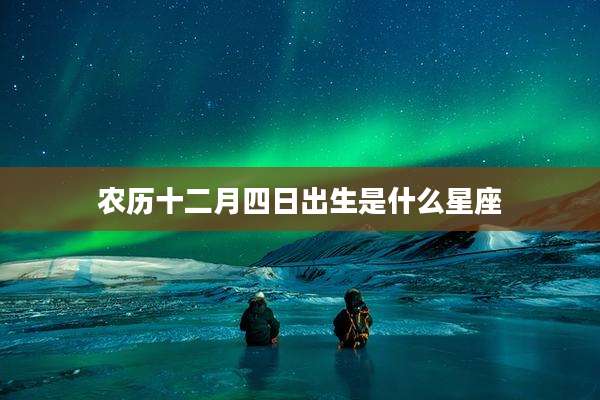 农历十二月四日出生是什么星座