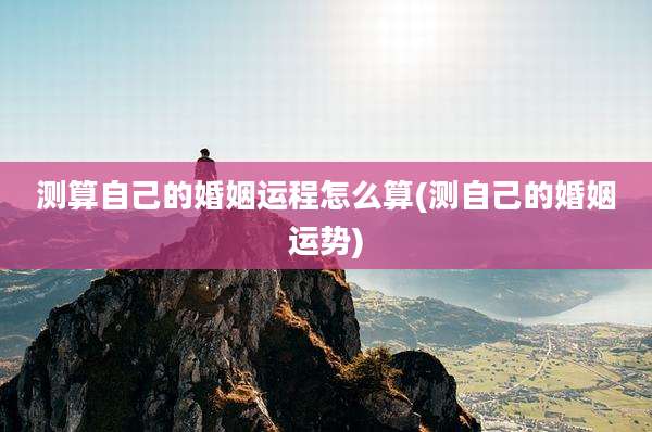测算自己的婚姻运程怎么算(测自己的婚姻运势)