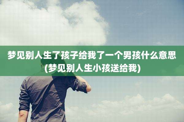 梦见别人生了孩子给我了一个男孩什么意思(梦见别人生小孩送给我)
