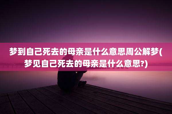 梦到自己死去的母亲是什么意思周公解梦(梦见自己死去的母亲是什么意思?)