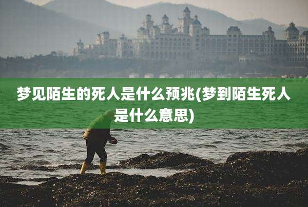 梦见陌生的死人是什么预兆(梦到陌生死人是什么意思)