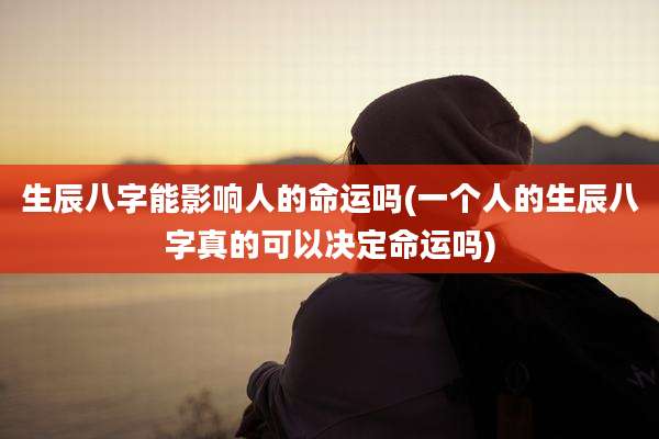 生辰八字能影响人的命运吗(一个人的生辰八字真的可以决定命运吗)