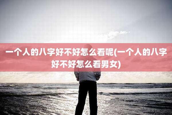 一个人的八字好不好怎么看呢(一个人的八字好不好怎么看男女)