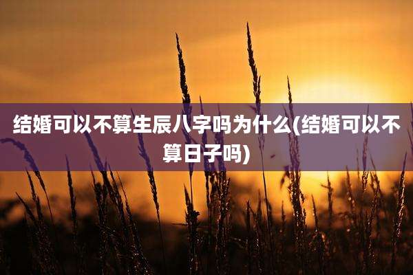 结婚可以不算生辰八字吗为什么(结婚可以不算日子吗)