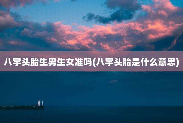 八字头胎生男生女准吗(八字头胎是什么意思)