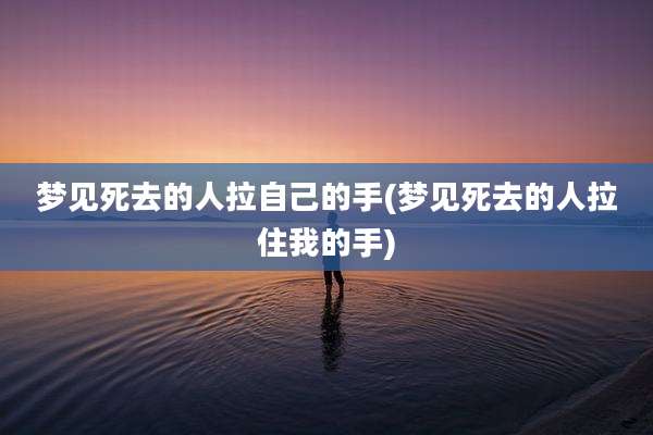 梦见死去的人拉自己的手(梦见死去的人拉住我的手)