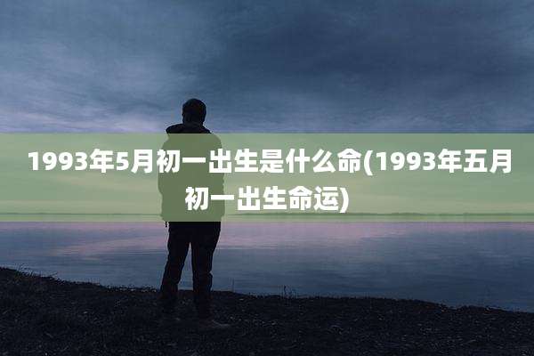 1993年5月初一出生是什么命(1993年五月初一出生命运)