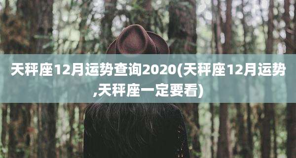天秤座12月运势查询2020(天秤座12月运势,天秤座一定要看)