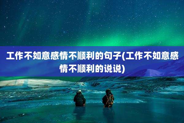 工作不如意感情不顺利的句子(工作不如意感情不顺利的说说)