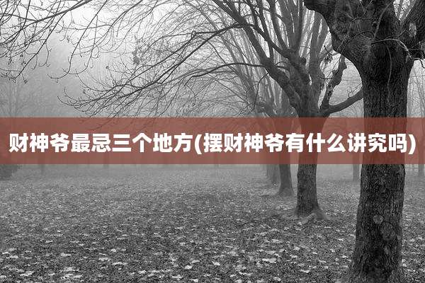 财神爷最忌三个地方(摆财神爷有什么讲究吗)