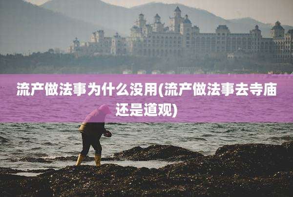 流产做法事为什么没用(流产做法事去寺庙还是道观)