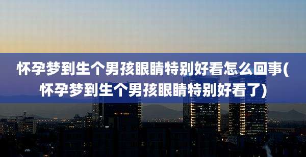 怀孕梦到生个男孩眼睛特别好看怎么回事(怀孕梦到生个男孩眼睛特别好看了)