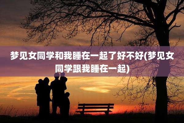 梦见女同学和我睡在一起了好不好(梦见女同学跟我睡在一起)