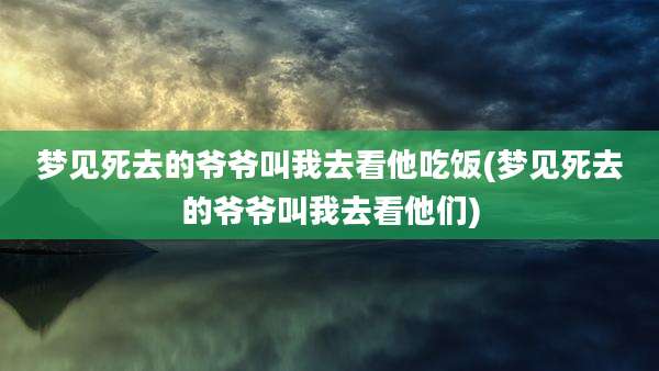 梦见死去的爷爷叫我去看他吃饭(梦见死去的爷爷叫我去看他们)