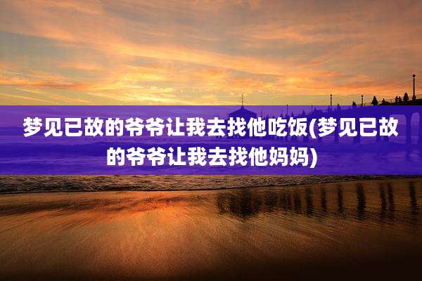 梦见已故的爷爷让我去找他吃饭(梦见已故的爷爷让我去找他妈妈)