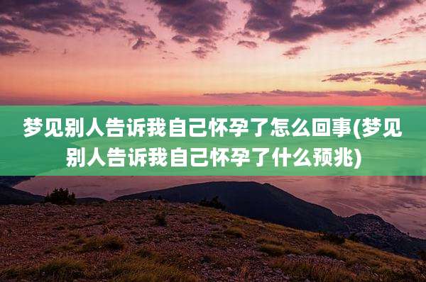 梦见别人告诉我自己怀孕了怎么回事(梦见别人告诉我自己怀孕了什么预兆)
