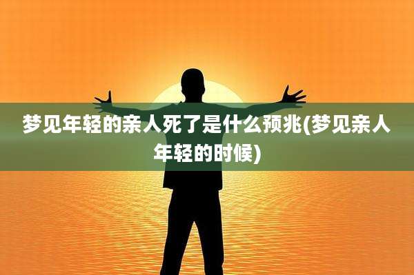 梦见年轻的亲人死了是什么预兆(梦见亲人年轻的时候)