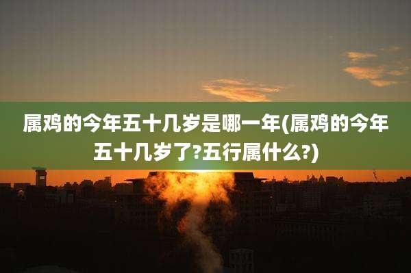 属鸡的今年五十几岁是哪一年(属鸡的今年五十几岁了?五行属什么?)