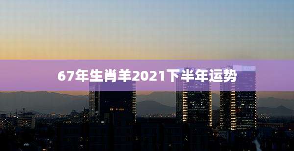 67年生肖羊2021下半年运势