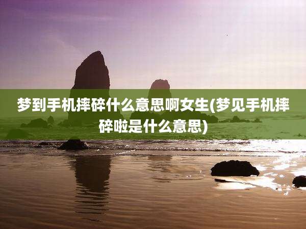 梦到手机摔碎什么意思啊女生(梦见手机摔碎啦是什么意思)