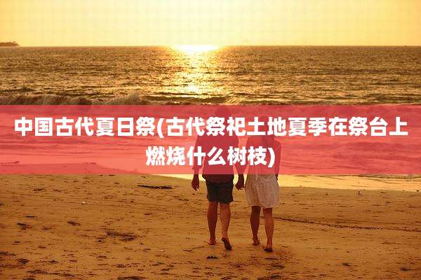中国古代夏日祭(古代祭祀土地夏季在祭台上燃烧什么树枝)