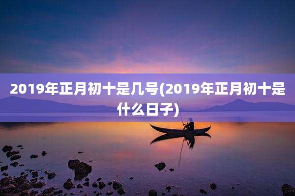 2019年正月初十是几号(2019年正月初十是什么日子)
