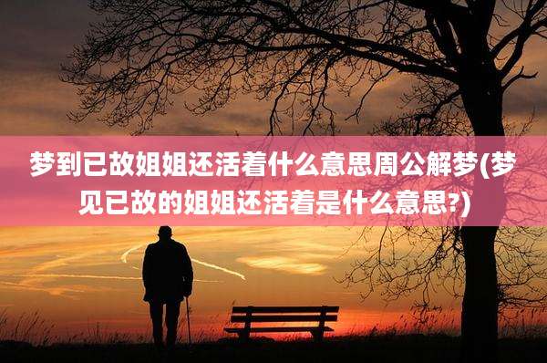 梦到已故姐姐还活着什么意思周公解梦(梦见已故的姐姐还活着是什么意思?)