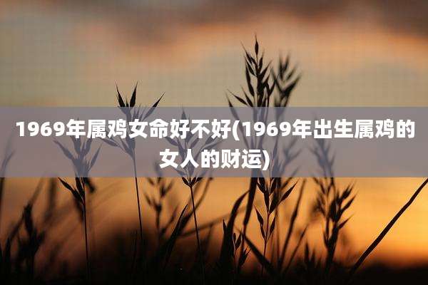 1969年属鸡女命好不好(1969年出生属鸡的女人的财运)