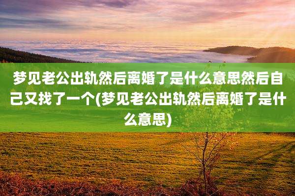 梦见老公出轨然后离婚了是什么意思然后自己又找了一个(梦见老公出轨然后离婚了是什么意思)