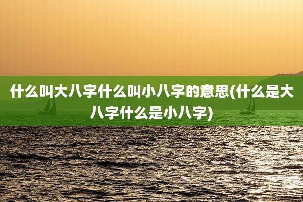 什么叫大八字什么叫小八字的意思(什么是大八字什么是小八字)