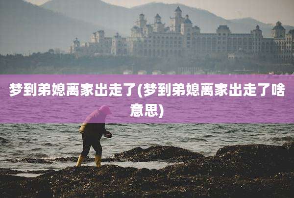 梦到弟媳离家出走了(梦到弟媳离家出走了啥意思)