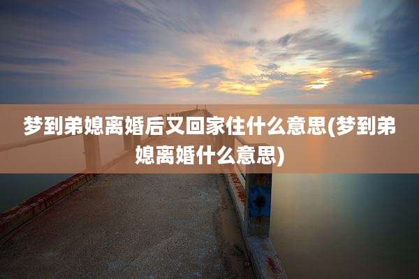 梦到弟媳离婚后又回家住什么意思(梦到弟媳离婚什么意思)