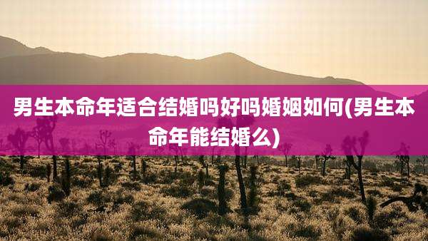 男生本命年适合结婚吗好吗婚姻如何(男生本命年能结婚么)