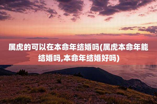属虎的可以在本命年结婚吗(属虎本命年能结婚吗,本命年结婚好吗)