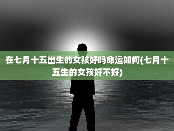 在七月十五出生的女孩好吗命运如何(七月十五生的女孩好不好)