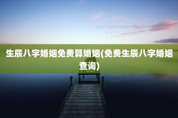 生辰八字婚姻免费算婚姻(免费生辰八字婚姻查询)