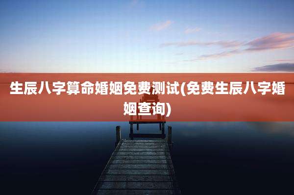 生辰八字算命婚姻免费测试(免费生辰八字婚姻查询)
