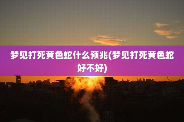 梦见打死黄色蛇什么预兆(梦见打死黄色蛇好不好)
