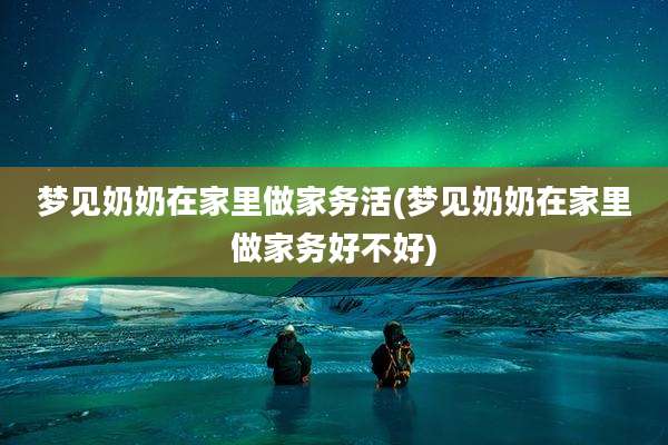 梦见奶奶在家里做家务活(梦见奶奶在家里做家务好不好)