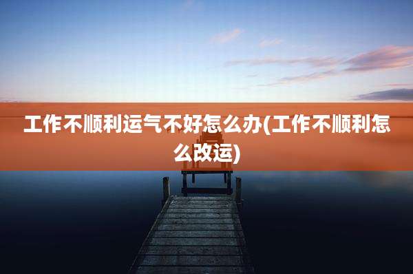 工作不顺利运气不好怎么办(工作不顺利怎么改运)