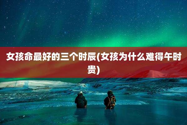 女孩命最好的三个时辰(女孩为什么难得午时贵)