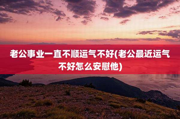 老公事业一直不顺运气不好(老公最近运气不好怎么安慰他)