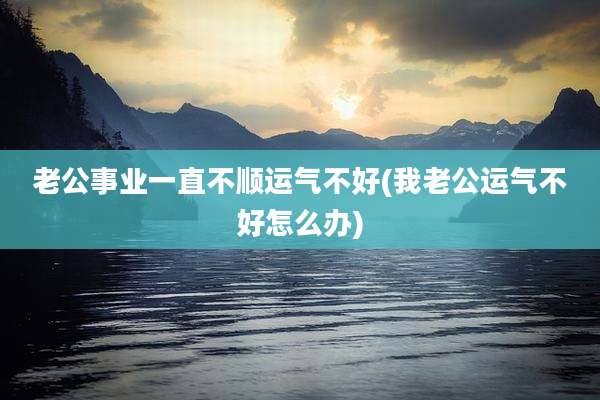 老公事业一直不顺运气不好(我老公运气不好怎么办)