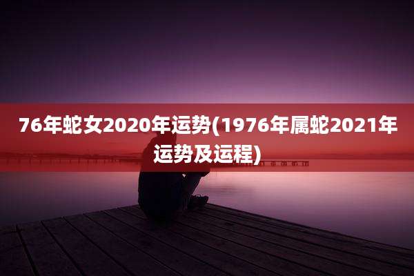 76年蛇女2020年运势(1976年属蛇2021年运势及运程)