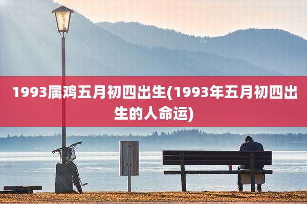 1993属鸡五月初四出生(1993年五月初四出生的人命运)