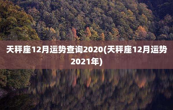 天秤座12月运势查询2020(天秤座12月运势2021年)