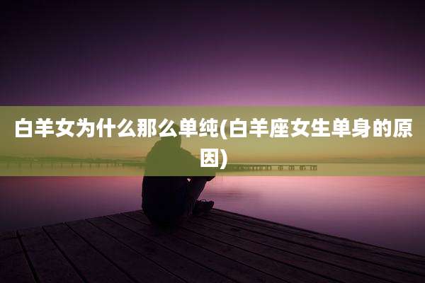 白羊女为什么那么单纯(白羊座女生单身的原因)