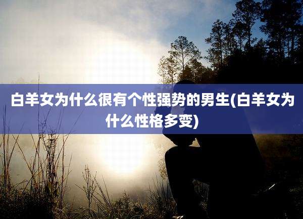 白羊女为什么很有个性强势的男生(白羊女为什么性格多变)