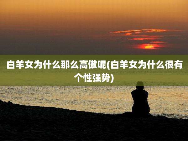 白羊女为什么那么高傲呢(白羊女为什么很有个性强势)